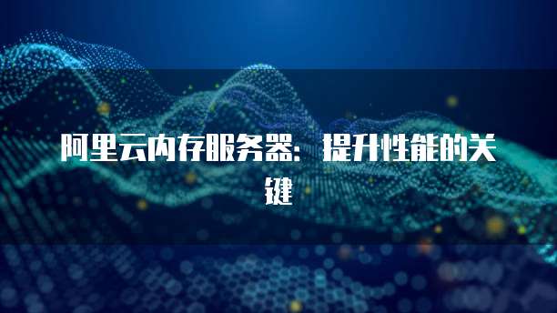 阿里云内存服务器：提升性能的关键