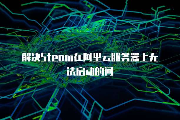 解决Steam在阿里云服务器上无法启动的问