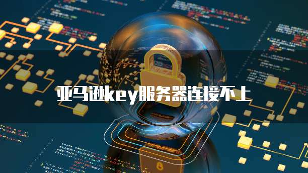 亚马逊key服务器连接不上