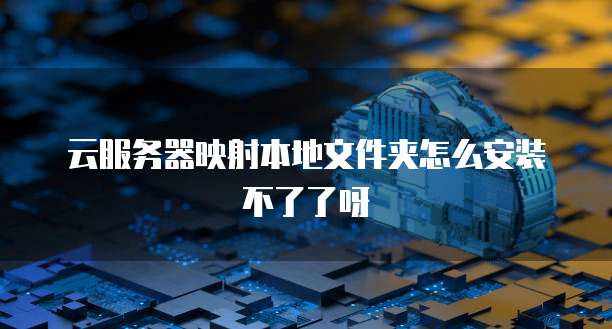 云服务器映射本地文件夹怎么安装不了了呀