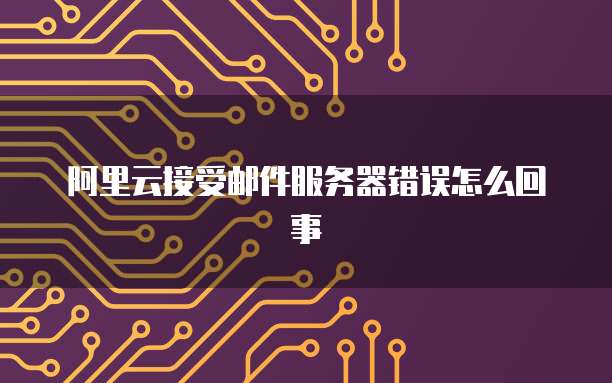 阿里云接受邮件服务器错误怎么回事