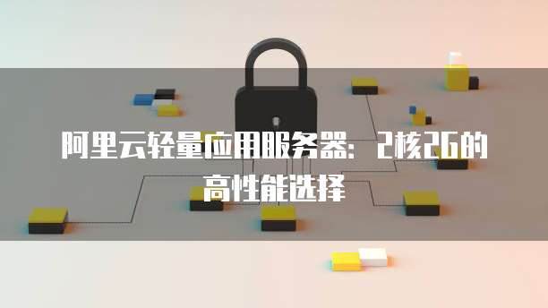 阿里云轻量应用服务器：2核2G的高性能选择