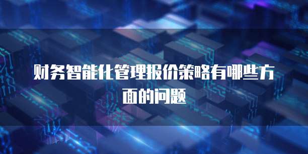 财务智能化管理报价策略有哪些方面的问题