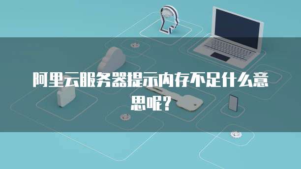 阿里云服务器提示内存不足什么意思呢？