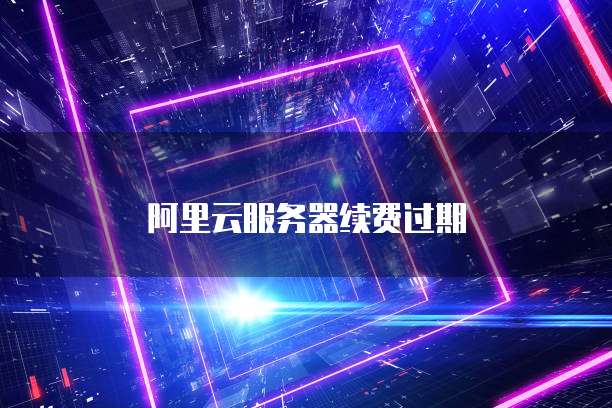 阿里云服务器续费过期