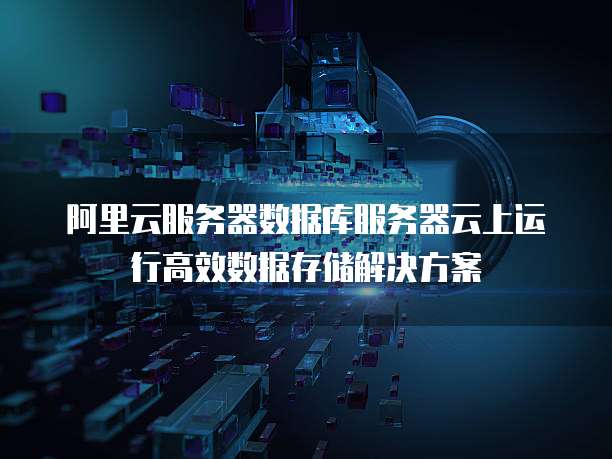 阿里云服务器数据库服务器云上运行高效数据存储解决方案