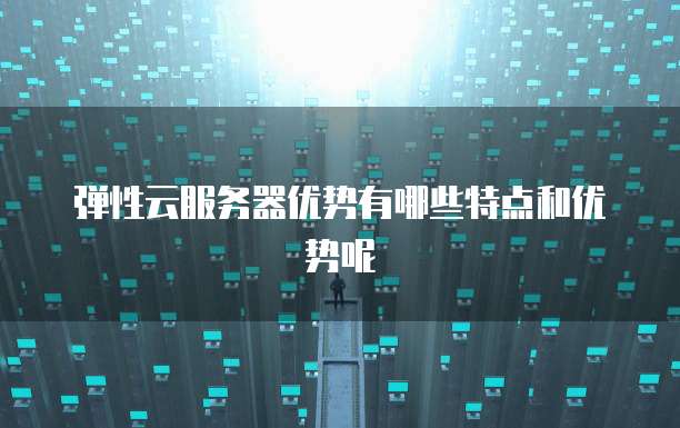 弹性云服务器优势有哪些特点和优势呢