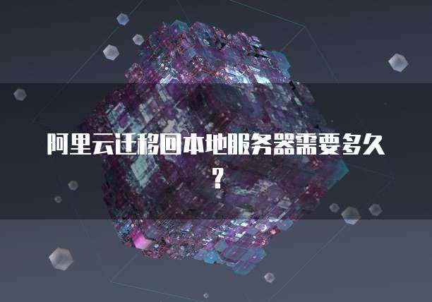 阿里云迁移回本地服务器需要多久？