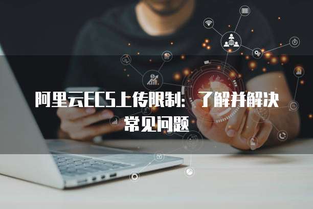 阿里云ECS上传限制：了解并解决常见问题