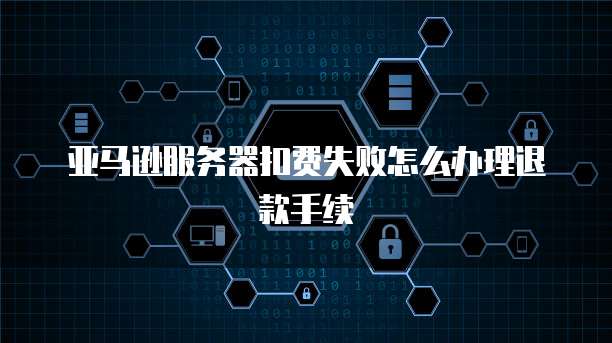 亚马逊服务器扣费失败怎么办理退款手续
