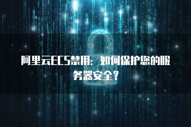 阿里云ECS禁用：如何保护您的服务器安全？