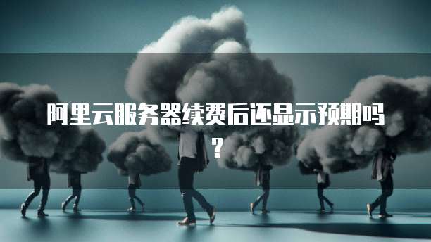 阿里云服务器续费后还显示预期吗？