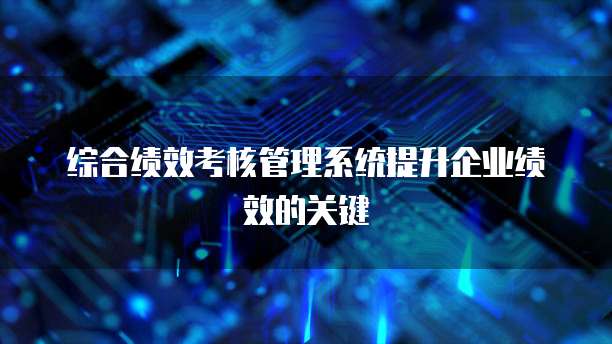 综合绩效考核管理系统提升企业绩效的关键