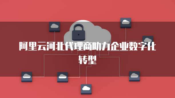 阿里云河北代理商助力企业数字化转型