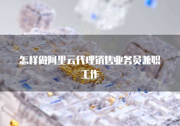 怎样做阿里云代理销售业务员兼职工作