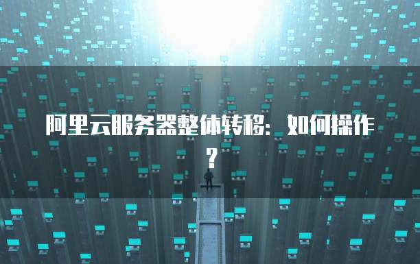 阿里云服务器整体转移：如何操作？