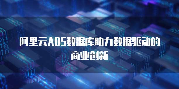 阿里云ADS数据库助力数据驱动的商业创新
