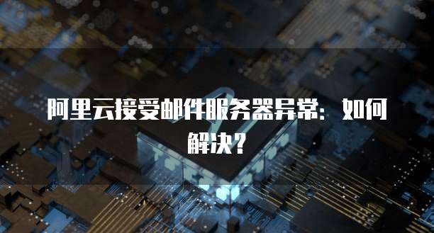 阿里云接受邮件服务器异常：如何解决？