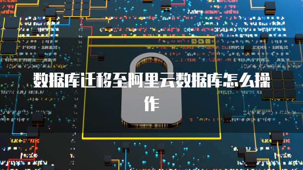 数据库迁移至阿里云数据库怎么操作