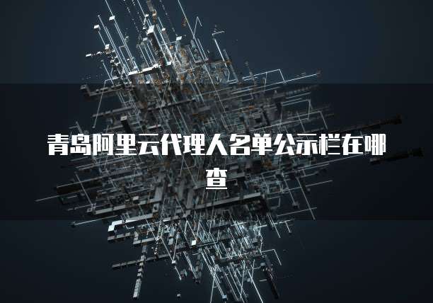 青岛阿里云代理人名单公示栏在哪查