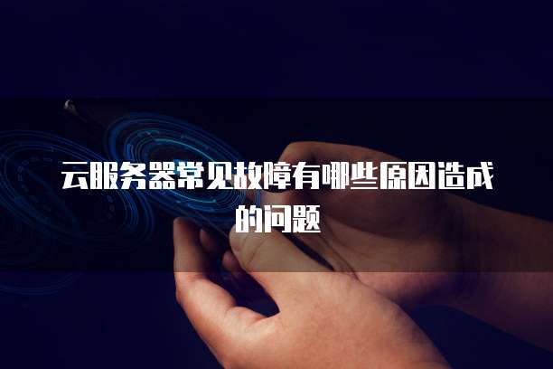 云服务器常见故障有哪些原因造成的问题