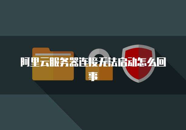 阿里云服务器连接无法启动怎么回事