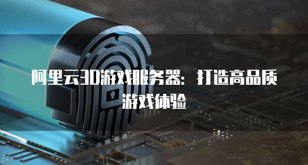 阿里云3D游戏服务器：打造高品质游戏体验