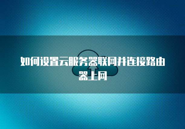 如何设置云服务器联网并连接路由器上网