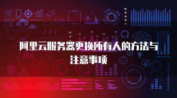 阿里云服务器更换所有人的方法与注意事项