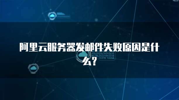 阿里云服务器发邮件失败原因是什么？
