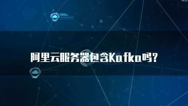 阿里云服务器包含Kafka吗？