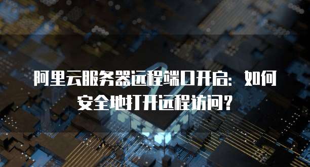 阿里云服务器远程端口开启：如何安全地打开远程访问？