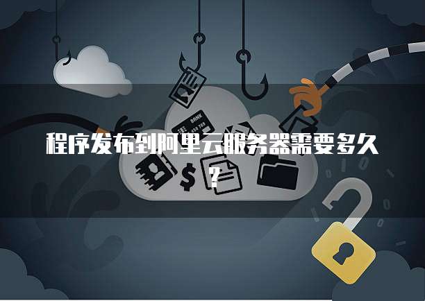 程序发布到阿里云服务器需要多久？