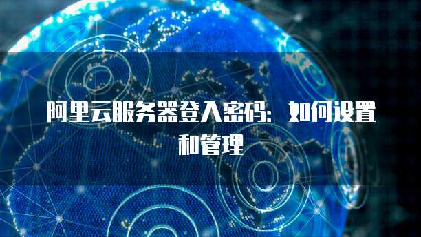 阿里云服务器登入密码：如何设置和管理