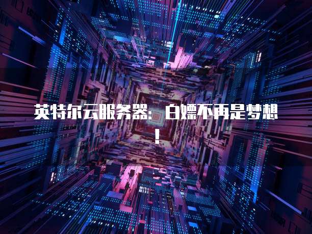 英特尔云服务器：白嫖不再是梦想！