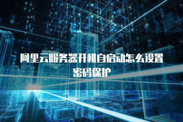 阿里云服务器开机自启动怎么设置密码保护