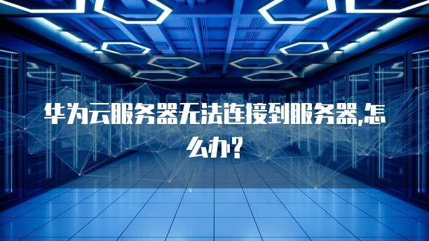 华为云服务器无法连接到服务器,怎么办?