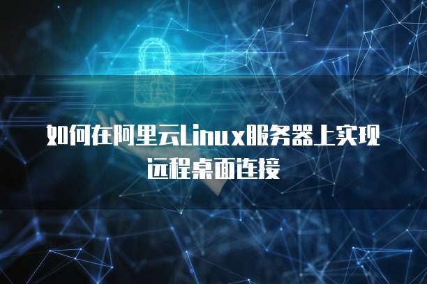 如何在阿里云Linux服务器上实现远程桌面连接