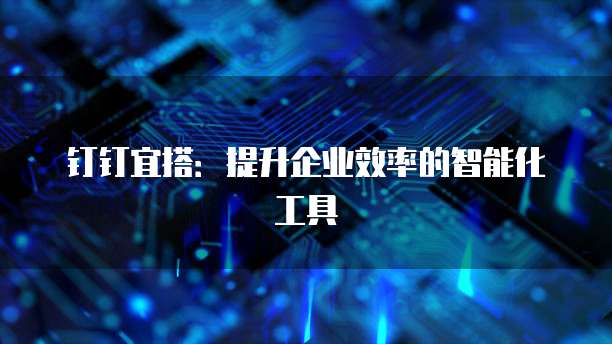 钉钉宜搭：提升企业效率的智能化工具