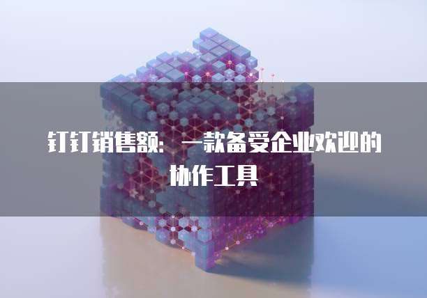 钉钉销售额：一款备受企业欢迎的协作工具