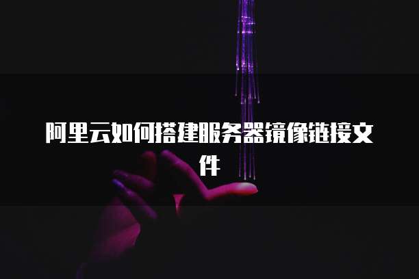 阿里云如何搭建服务器镜像链接文件