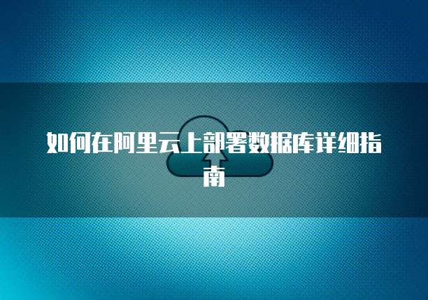 如何在阿里云上部署数据库详细指南