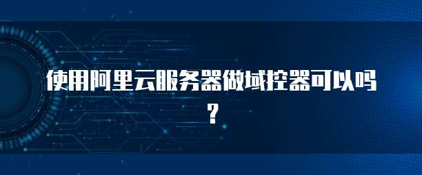 使用阿里云服务器做域控器可以吗？