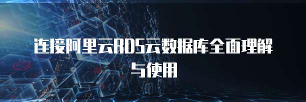 连接阿里云RDS云数据库全面理解与使用