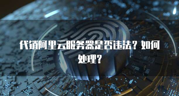 代销阿里云服务器是否违法？如何处理？