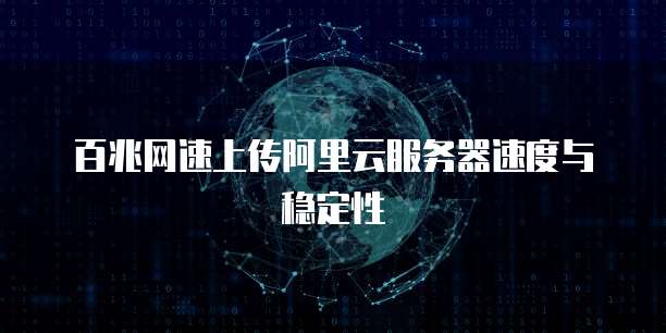 百兆网速上传阿里云服务器速度与稳定性