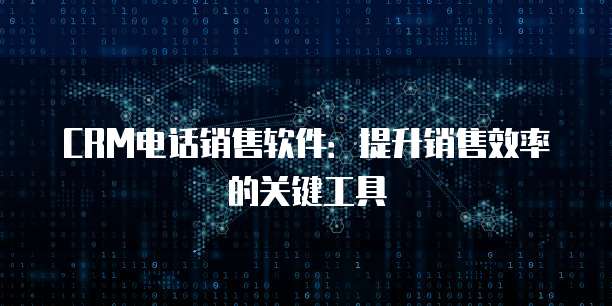 CRM电话销售软件：提升销售效率的关键工具