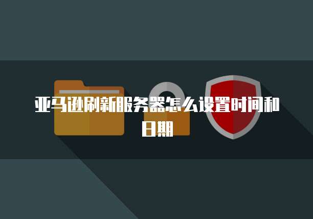 亚马逊刷新服务器怎么设置时间和日期