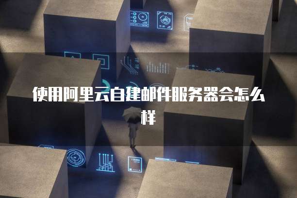 使用阿里云自建邮件服务器会怎么样