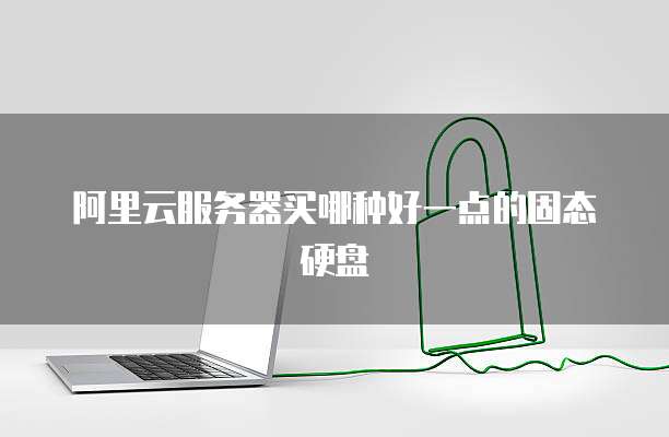 阿里云服务器买哪种好一点的固态硬盘